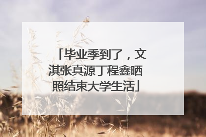 毕业季到了，文淇张真源丁程鑫晒照结束大学生活