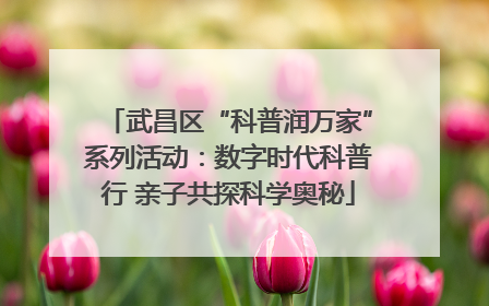 武昌区“科普润万家”系列活动：数字时代科普行 亲子共探科学奥秘