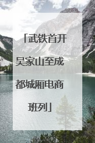 武铁首开吴家山至成都城厢电商班列