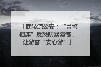 武陵源公安：“景警相连”反恐防暴演练，让游客“安心游”