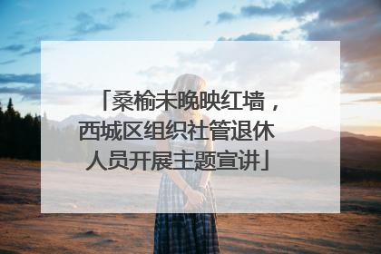 桑榆未晚映红墙，西城区组织社管退休人员开展主题宣讲
