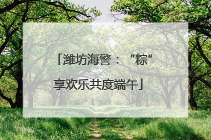 潍坊海警：“粽”享欢乐共度端午