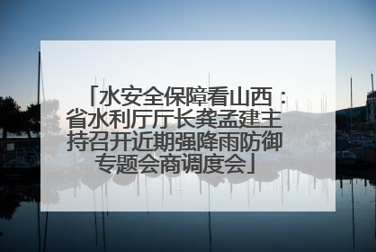 水安全保障看山西：省水利厅厅长龚孟建主持召开近期强降雨防御专题会商调度会