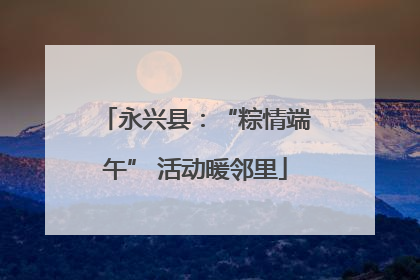 永兴县：“粽情端午” 活动暖邻里