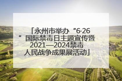 永州市举办“6·26”国际禁毒日主题宣传暨2021—2024禁毒人民战争成果展活动