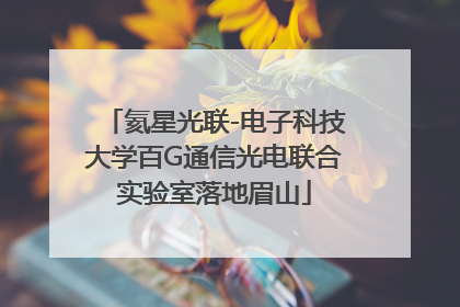 氦星光联-电子科技大学百G通信光电联合实验室落地眉山