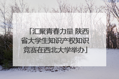 汇聚青春力量 陕西省大学生知识产权知识竞赛在西北大学举办