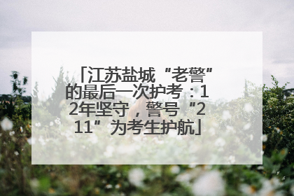 江苏盐城“老警”的最后一次护考：12年坚守，警号“211”为考生护航