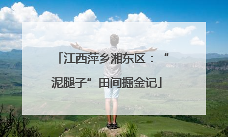 江西萍乡湘东区：“泥腿子”田间掘金记