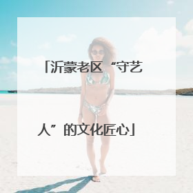 沂蒙老区“守艺人”的文化匠心