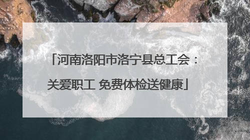 河南洛阳市洛宁县总工会：关爱职工 免费体检送健康