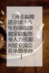 河北福嫂进京津！今年首场京津冀家庭服务业人力资源对接交流会在承德举办