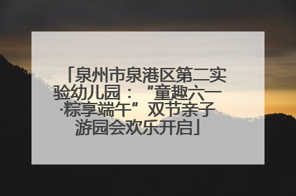 泉州市泉港区第二实验幼儿园：“童趣六一·粽享端午”双节亲子游园会欢乐开启