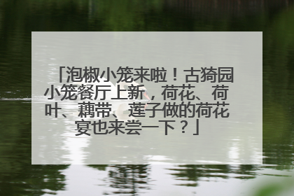泡椒小笼来啦！古猗园小笼餐厅上新，荷花、荷叶、藕带、莲子做的荷花宴也来尝一下？