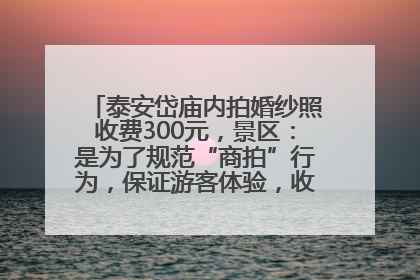 泰安岱庙内拍婚纱照收费300元，景区：是为了规范“商拍”行为，保证游客体验，收取费用全部上交国库