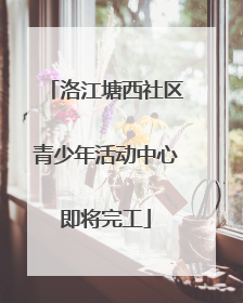 洛江塘西社区青少年活动中心即将完工
