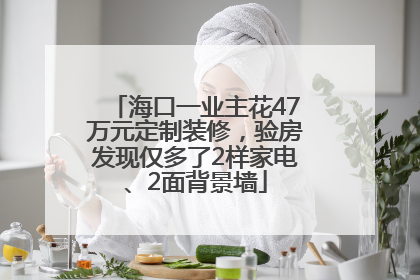 海口一业主花47万元定制装修，验房发现仅多了2样家电、2面背景墙