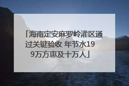 海南定安麻罗岭灌区通过关键验收 年节水199万方惠及十万人