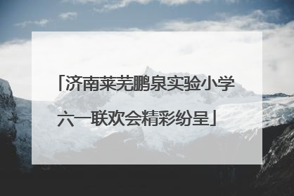 济南莱芜鹏泉实验小学六一联欢会精彩纷呈