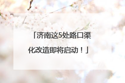 济南这5处路口渠化改造即将启动！