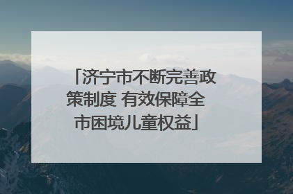 济宁市不断完善政策制度 有效保障全市困境儿童权益