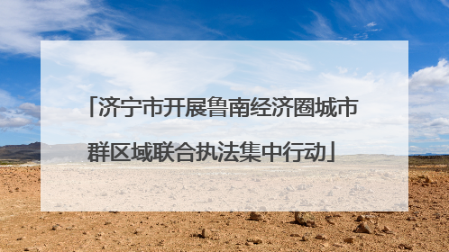 济宁市开展鲁南经济圈城市群区域联合执法集中行动