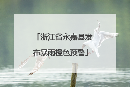 浙江省永嘉县发布暴雨橙色预警