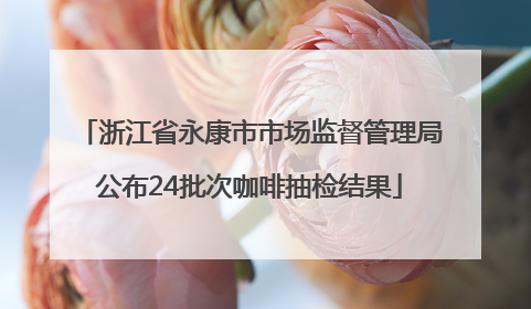 浙江省永康市市场监督管理局公布24批次咖啡抽检结果