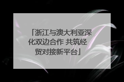 浙江与澳大利亚深化双边合作 共筑经贸对接新平台