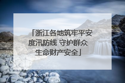 浙江各地筑牢平安度汛防线 守护群众生命财产安全
