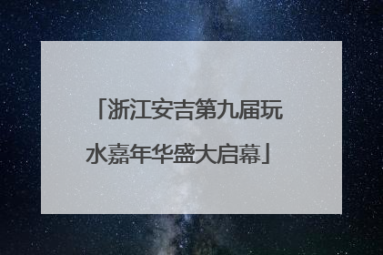 浙江安吉第九届玩水嘉年华盛大启幕