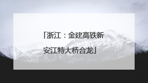 浙江：金建高铁新安江特大桥合龙