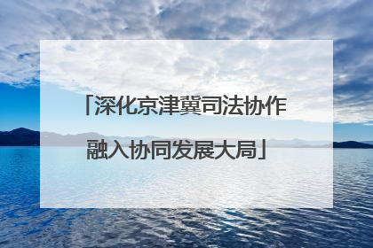 深化京津冀司法协作 融入协同发展大局