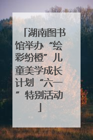 湖南图书馆举办“绘彩纷橙”儿童美学成长计划“六一”特别活动