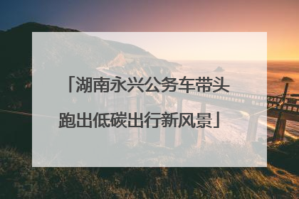 湖南永兴公务车带头跑出低碳出行新风景