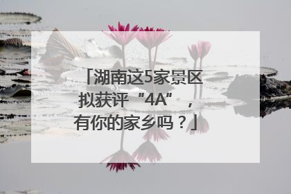 湖南这5家景区拟获评“4A”，有你的家乡吗？