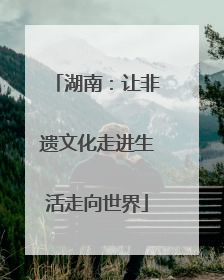 湖南：让非遗文化走进生活走向世界