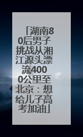 湖南80后男子挑战从湘江源头漂流4000公里至北京：想给儿子高考加油