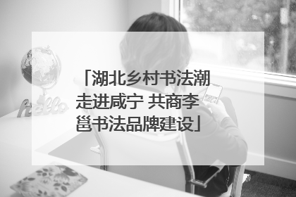 湖北乡村书法潮走进咸宁 共商李邕书法品牌建设