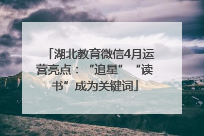 湖北教育微信4月运营亮点：“追星”“读书”成为关键词