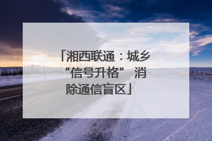 湘西联通：城乡“信号升格” 消除通信盲区