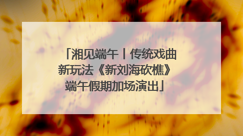 湘见端午丨传统戏曲新玩法《新刘海砍樵》端午假期加场演出