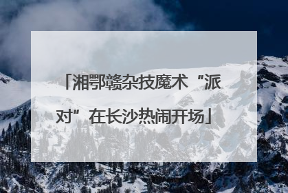 湘鄂赣杂技魔术“派对”在长沙热闹开场