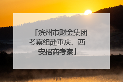 滨州市财金集团考察组赴重庆、西安招商考察