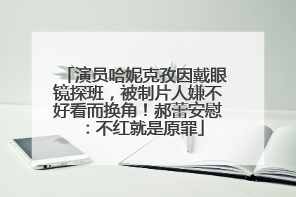 演员哈妮克孜因戴眼镜探班，被制片人嫌不好看而换角！郝蕾安慰：不红就是原罪