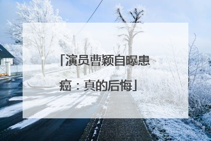 演员曹颖自曝患癌：真的后悔