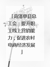 菏泽单县总工会：提升职工线上营销能力，促进农村电商经济发展