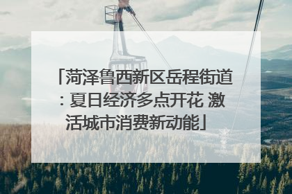 菏泽鲁西新区岳程街道：夏日经济多点开花 激活城市消费新动能