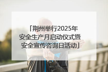 荆州举行2025年安全生产月启动仪式暨安全宣传咨询日活动