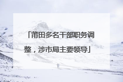 莆田多名干部职务调整，涉市局主要领导